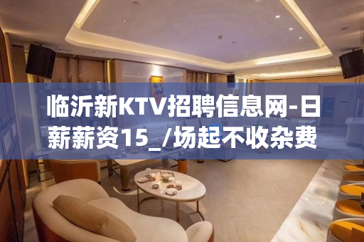 临沂新KTV招聘信息网-日薪薪资15_/场起不收杂费