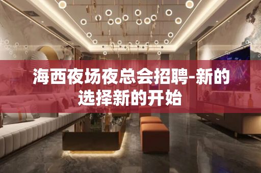 海西夜场夜总会招聘-新的选择新的开始