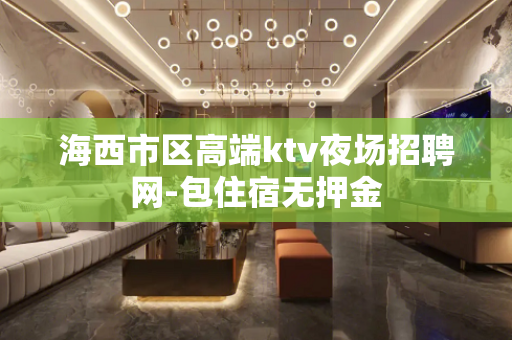 海西市区高端ktv夜场招聘网-包住宿无押金