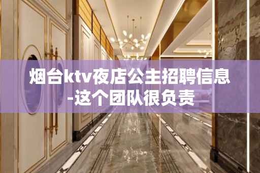 烟台ktv夜店公主招聘信息-这个团队很负责