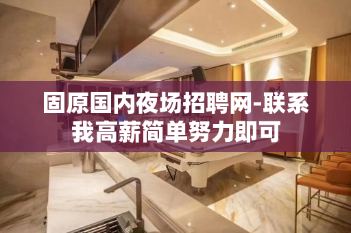 固原国内夜场招聘网-联系我高薪简单努力即可