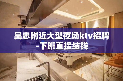 吴忠附近大型夜场ktv招聘-下班直接结钱