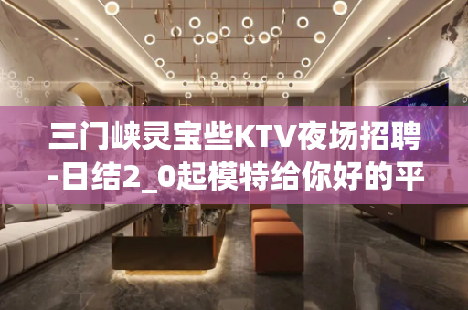 三门峡灵宝些KTV夜场招聘-日结2_0起模特给你好的平台