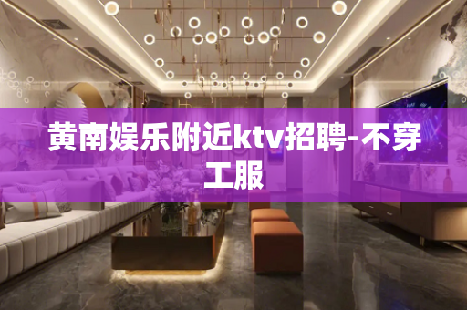 黄南娱乐附近ktv招聘-不穿工服