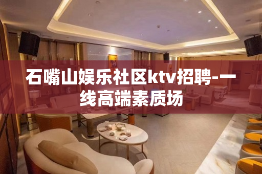 石嘴山娱乐社区ktv招聘-一线高端素质场