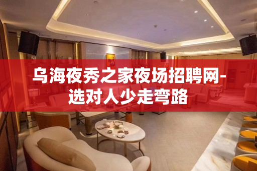 乌海夜秀之家夜场招聘网-选对人少走弯路