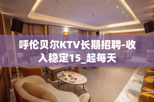 呼伦贝尔KTV长期招聘-收入稳定15_起每天