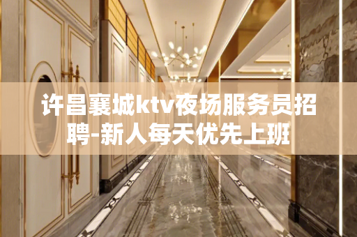 许昌襄城ktv夜场服务员招聘-新人每天优先上班