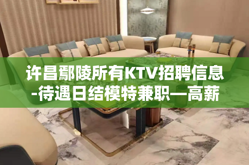 许昌鄢陵所有KTV招聘信息-待遇日结模特兼职—高薪捞金团队