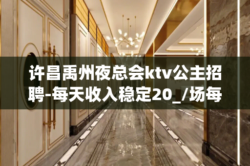 许昌禹州夜总会ktv公主招聘-每天收入稳定20_/场每天