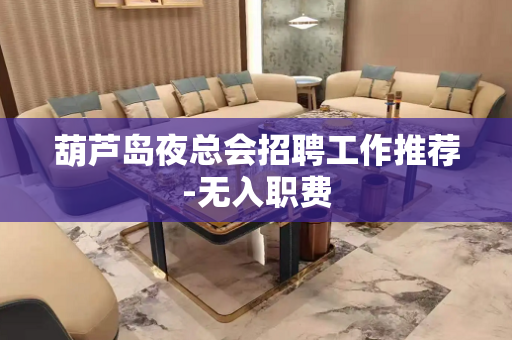 葫芦岛夜总会招聘工作推荐-无入职费