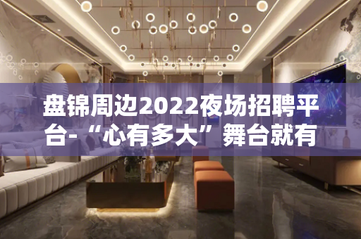 盘锦周边2022夜场招聘平台-“心有多大”舞台就有多大