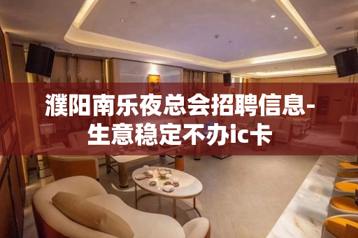 濮阳南乐夜总会招聘信息-生意稳定不办ic卡
