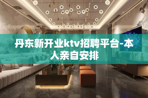 丹东新开业ktv招聘平台-本人亲自安排