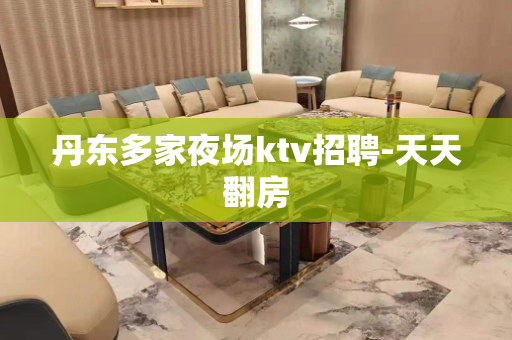 丹东多家夜场ktv招聘-天天翻房