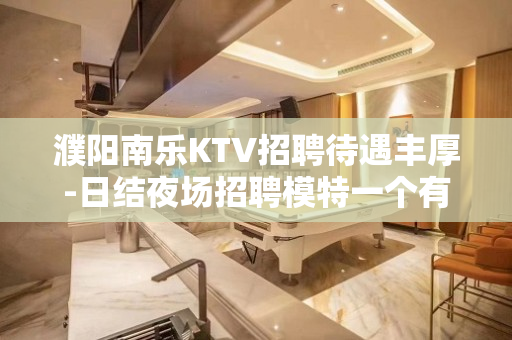濮阳南乐KTV招聘待遇丰厚-日结夜场招聘模特一个有爱温暖的工