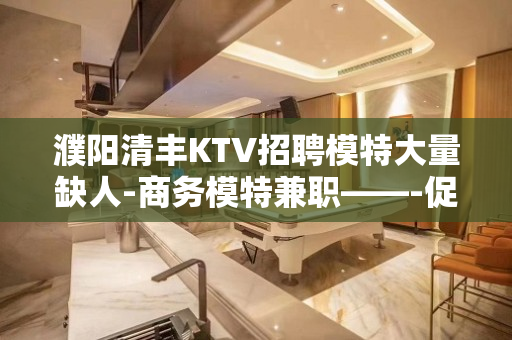 濮阳清丰KTV招聘模特大量缺人-商务模特兼职——-促进夜场的