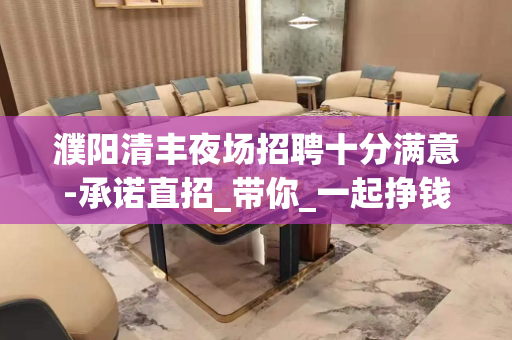 濮阳清丰夜场招聘十分满意-承诺直招_带你_一起挣钱
