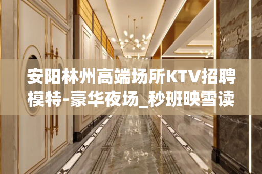 安阳林州高端场所KTV招聘模特-豪华夜场_秒班映雪读书
