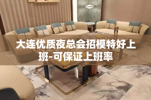 大连优质夜总会招模特好上班-可保证上班率