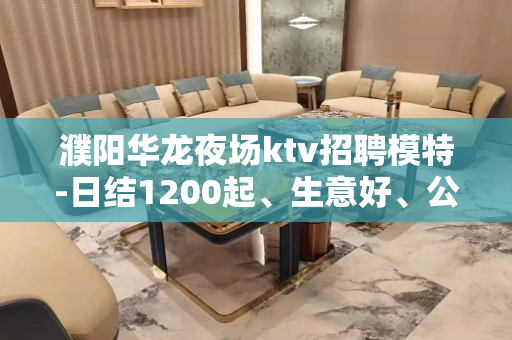 濮阳华龙夜场ktv招聘模特-日结1200起、生意好、公司直招