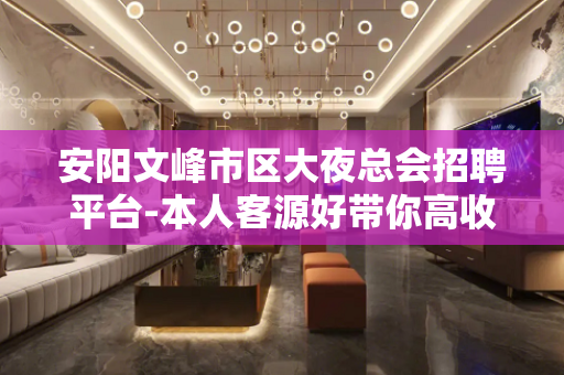 安阳文峰市区大夜总会招聘平台-本人客源好带你高收入