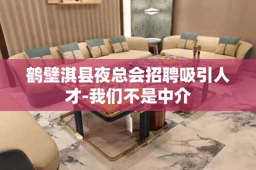 鹤壁淇县夜总会招聘吸引人才-我们不是中介