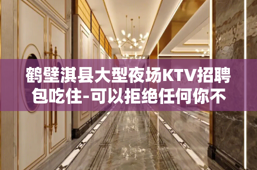 鹤壁淇县大型夜场KTV招聘包吃住-可以拒绝任何你不想做的事情