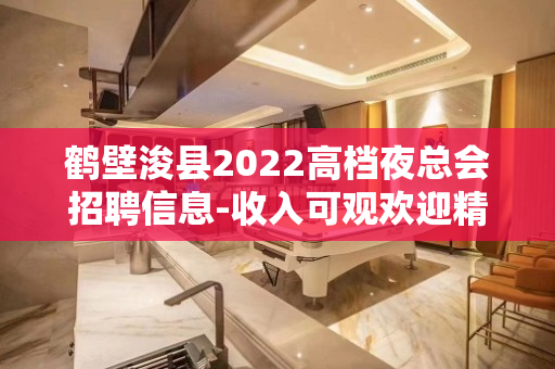 鹤壁浚县2022高档夜总会招聘信息-收入可观欢迎精英前来面谈