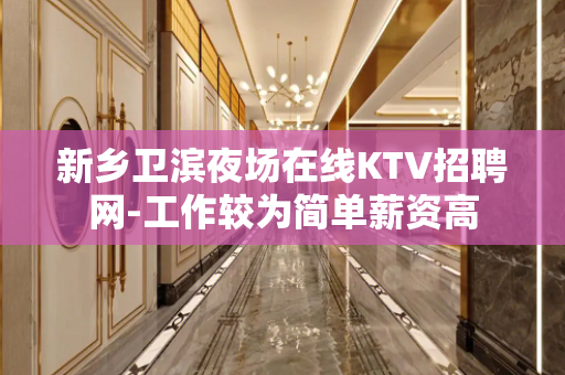 新乡卫滨夜场在线KTV招聘网-工作较为简单薪资高