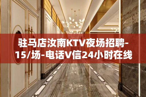 驻马店汝南KTV夜场招聘-15/场-电话V信24小时在线应聘