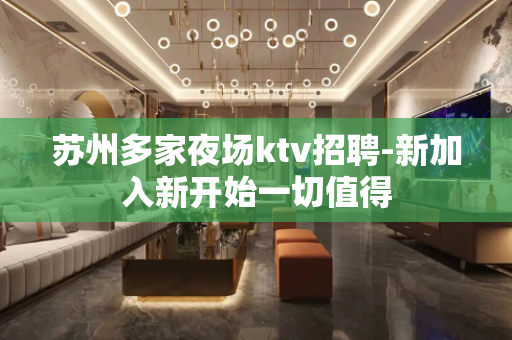 苏州多家夜场ktv招聘-新加入新开始一切值得