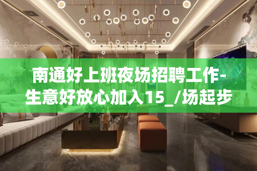 南通好上班夜场招聘工作-生意好放心加入15_/场起步