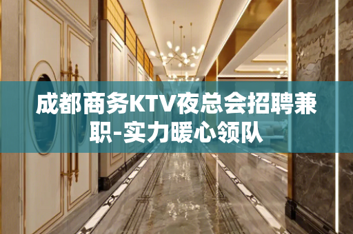 成都商务KTV夜总会招聘兼职-实力暖心领队