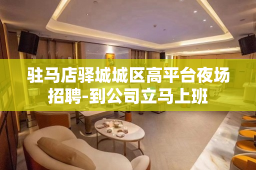 驻马店驿城城区高平台夜场招聘-到公司立马上班