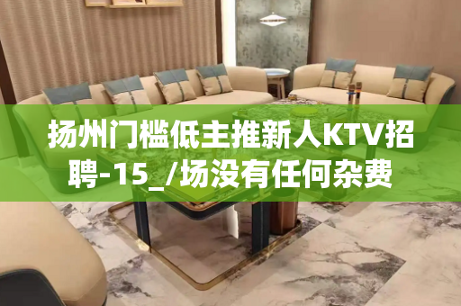 扬州门槛低主推新人KTV招聘-15_/场没有任何杂费