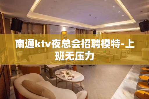 南通ktv夜总会招聘模特-上班无压力
