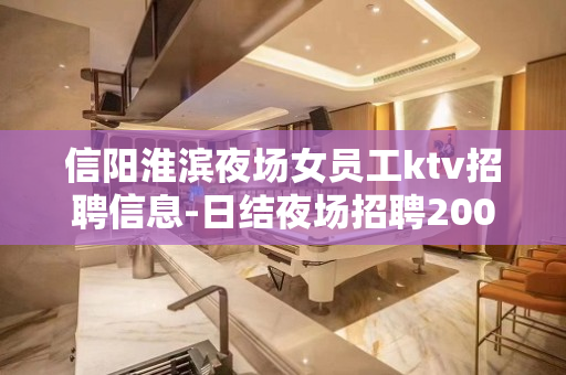 信阳淮滨夜场女员工ktv招聘信息-日结夜场招聘2000以上包