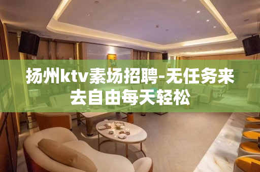 扬州ktv素场招聘-无任务来去自由每天轻松