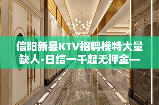 信阳新县KTV招聘模特大量缺人-日结一千起无押金——包住报销