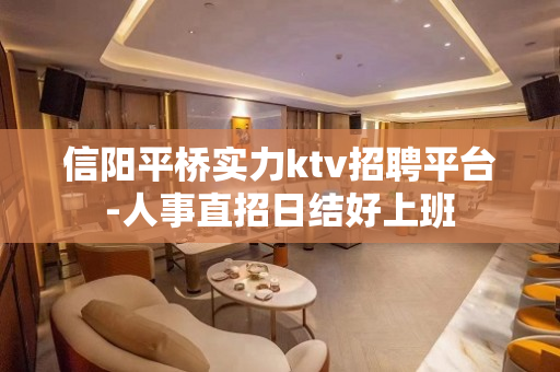 信阳平桥实力ktv招聘平台-人事直招日结好上班