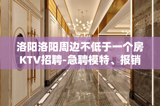 洛阳洛阳周边不低于一个房KTV招聘-急聘模特、报销机票、单身
