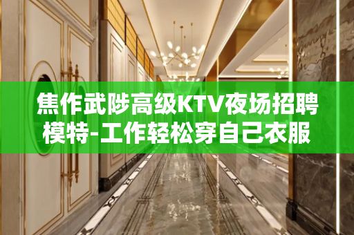 焦作武陟高级KTV夜场招聘模特-工作轻松穿自己衣服即可