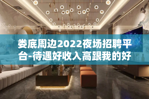 娄底周边2022夜场招聘平台-待遇好收入高跟我的好