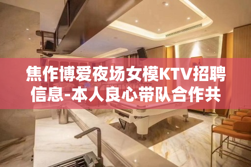 焦作博爱夜场女模KTV招聘信息-本人良心带队合作共赢