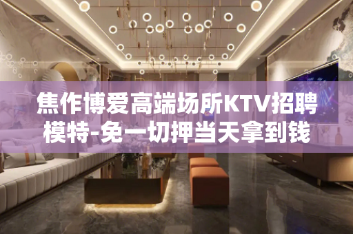 焦作博爱高端场所KTV招聘模特-免一切押当天拿到钱