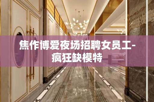 焦作博爱夜场招聘女员工-疯狂缺模特