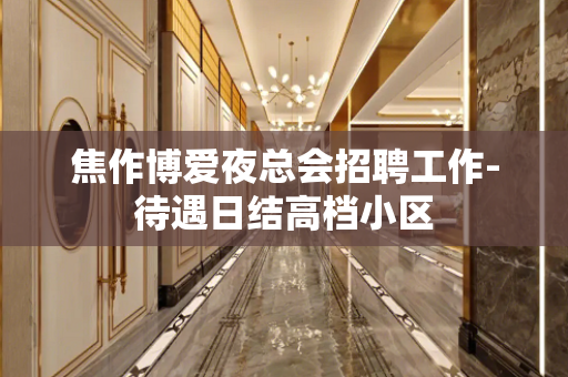 焦作博爱夜总会招聘工作-待遇日结高档小区