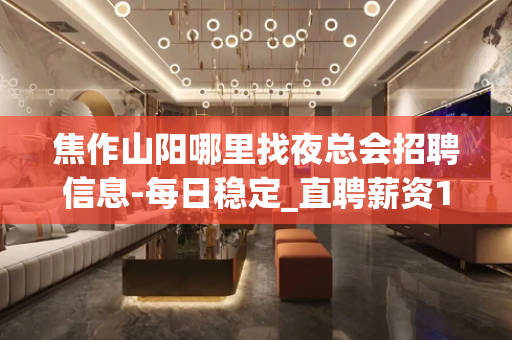 焦作山阳哪里找夜总会招聘信息-每日稳定_直聘薪资15/场