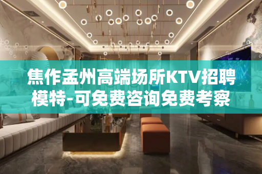焦作孟州高端场所KTV招聘模特-可免费咨询免费考察
